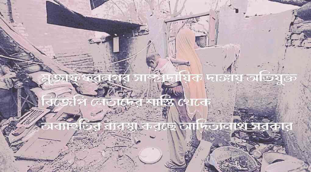মুজাফ্ফরনগর সাম্প্রদায়িক দাঙ্গায় অভিযুক্ত বিজেপি নেতাদের শাস্তি থেকে অব্যাহতির ব্যবস্থা আদিত্যনাথ সরকারের
